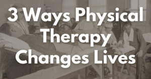 3 Ways Physical Therapy Changes Lives